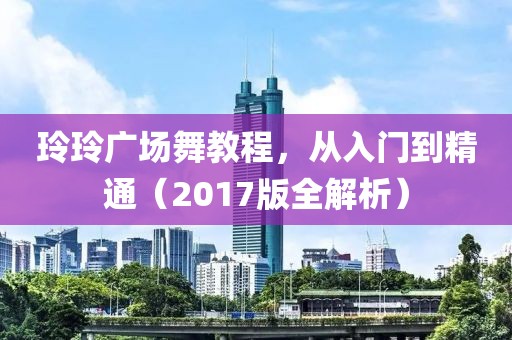 玲玲廣場舞教程，從入門到精通（2017版全解析）