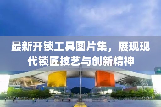 最新開鎖工具圖片集，展現(xiàn)現(xiàn)代鎖匠技藝與創(chuàng)新精神
