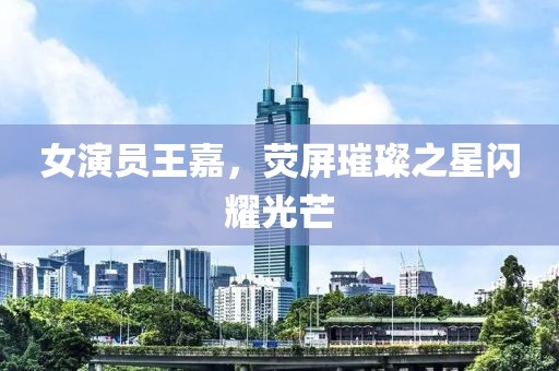 女演員王嘉，熒屏璀璨之星閃耀光芒