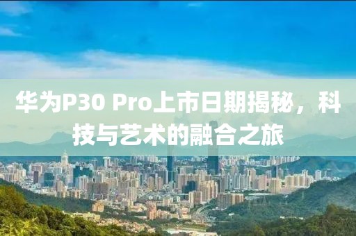 華為P30 Pro上市日期揭秘，科技與藝術(shù)的融合之旅