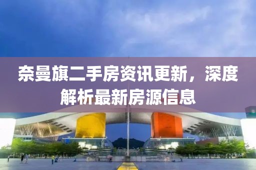 奈曼旗二手房資訊更新，深度解析最新房源信息