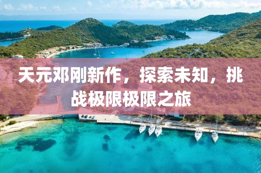 天元鄧剛新作，探索未知，挑戰(zhàn)極限極限之旅