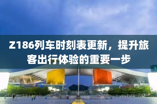 Z186列車時刻表更新，提升旅客出行體驗的重要一步