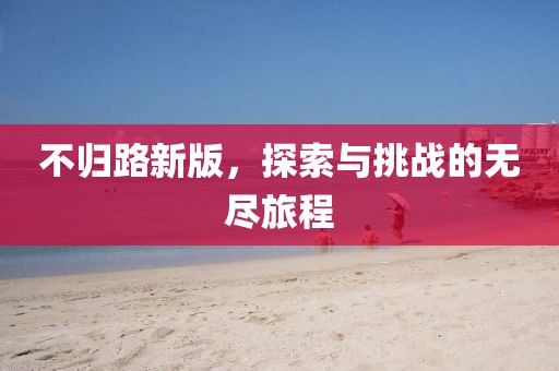 不歸路新版，探索與挑戰(zhàn)的無盡旅程