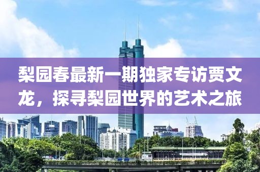 梨園春最新一期獨(dú)家專訪賈文龍，探尋梨園世界的藝術(shù)之旅