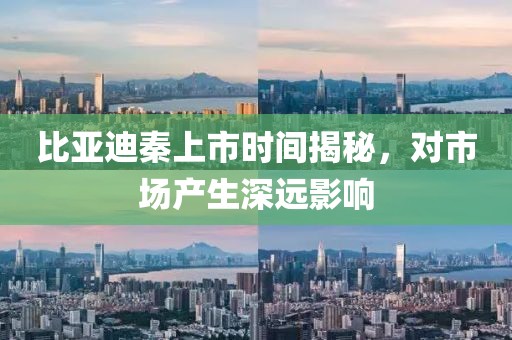 比亞迪秦上市時(shí)間揭秘，對市場產(chǎn)生深遠(yuǎn)影響