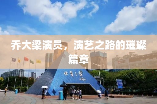 喬大梁演員，演藝之路的璀璨篇章