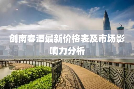 劍南春酒最新價格表及市場影響力分析