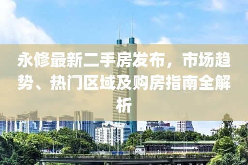 永修最新二手房發(fā)布，市場趨勢、熱門區(qū)域及購房指南全解析
