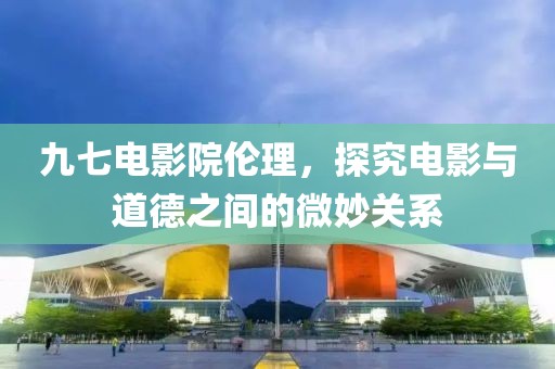 九七電影院倫理，探究電影與道德之間的微妙關(guān)系