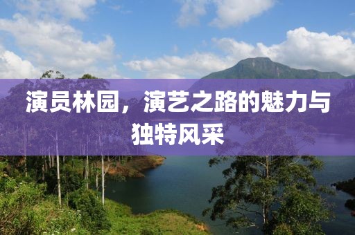 演員林園，演藝之路的魅力與獨特風(fēng)采