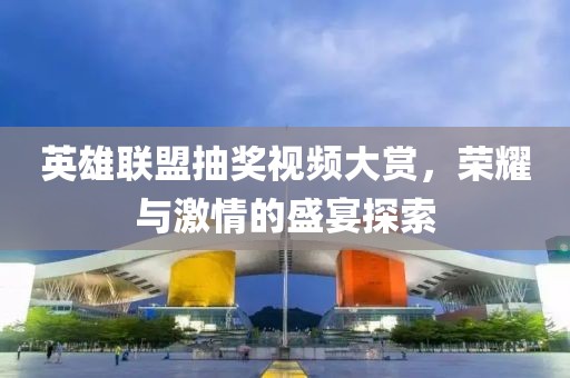 英雄聯(lián)盟抽獎視頻大賞，榮耀與激情的盛宴探索