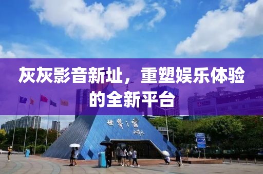 灰灰影音新址，重塑娛樂體驗的全新平臺
