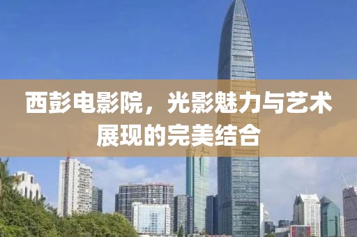 西彭電影院，光影魅力與藝術(shù)展現(xiàn)的完美結(jié)合