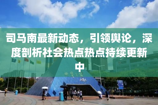 司馬南最新動態(tài)，引領輿論，深度剖析社會熱點熱點持續(xù)更新中