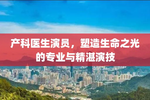 產(chǎn)科醫(yī)生演員，塑造生命之光的專業(yè)與精湛演技
