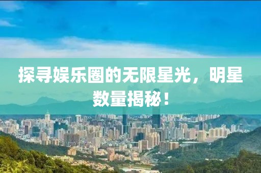 探尋娛樂圈的無限星光，明星數(shù)量揭秘！