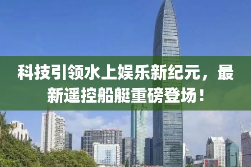 科技引領(lǐng)水上娛樂新紀(jì)元，最新遙控船艇重磅登場！