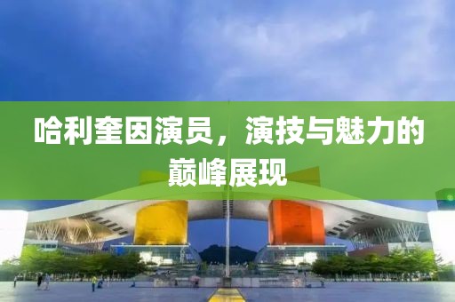 哈利奎因演員，演技與魅力的巔峰展現(xiàn)