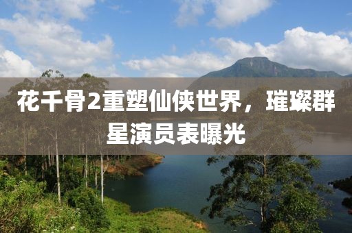 花千骨2重塑仙俠世界，璀璨群星演員表曝光