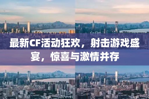 最新CF活動狂歡，射擊游戲盛宴，驚喜與激情并存