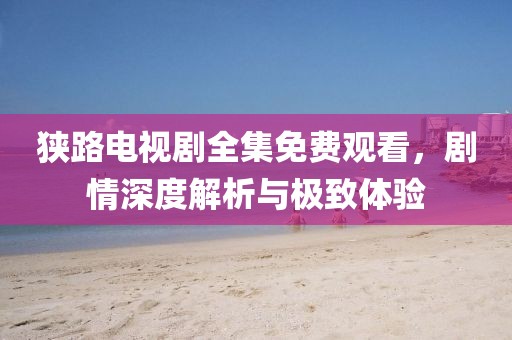 狹路電視劇全集免費(fèi)觀看，劇情深度解析與極致體驗(yàn)