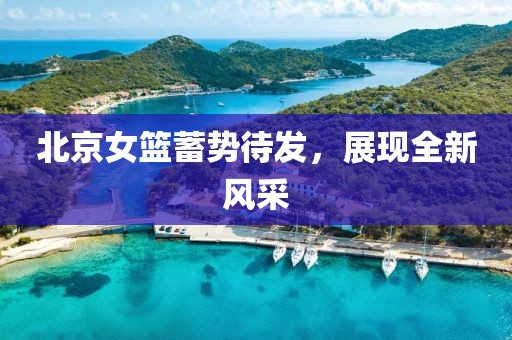 北京女籃蓄勢待發(fā)，展現(xiàn)全新風(fēng)采