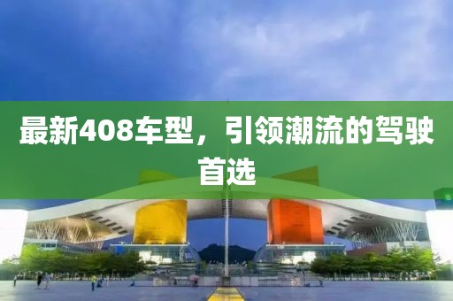 最新408車型，引領(lǐng)潮流的駕駛首選