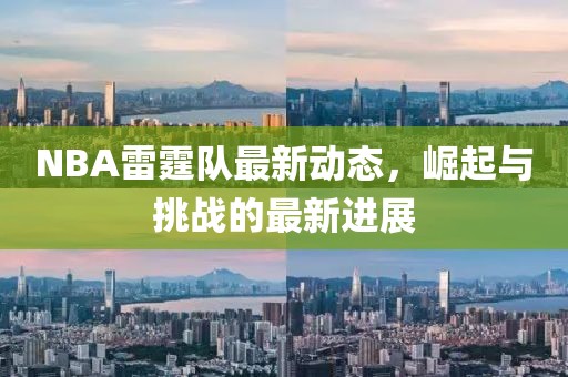 NBA雷霆隊最新動態(tài)，崛起與挑戰(zhàn)的最新進展