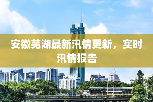 安徽蕪湖最新汛情更新，實(shí)時(shí)汛情報(bào)告