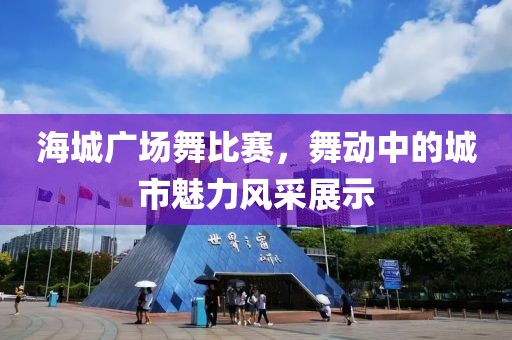海城廣場(chǎng)舞比賽，舞動(dòng)中的城市魅力風(fēng)采展示