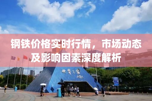 鋼鐵價(jià)格實(shí)時(shí)行情，市場動(dòng)態(tài)及影響因素深度解析