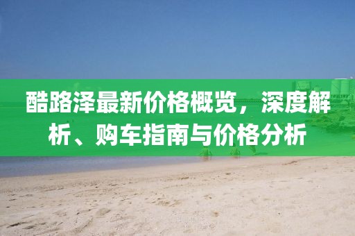 酷路澤最新價格概覽，深度解析、購車指南與價格分析