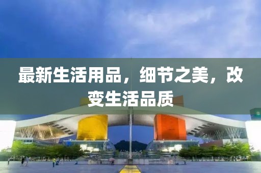 最新生活用品，細(xì)節(jié)之美，改變生活品質(zhì)