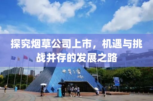 探究煙草公司上市，機(jī)遇與挑戰(zhàn)并存的發(fā)展之路