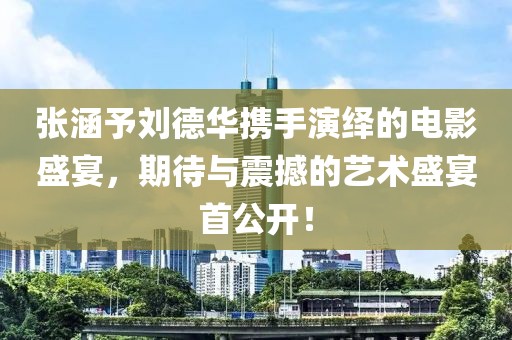張涵予劉德華攜手演繹的電影盛宴，期待與震撼的藝術(shù)盛宴首公開！