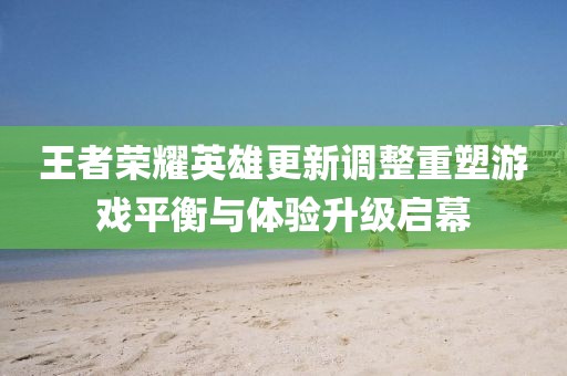 王者榮耀英雄更新調(diào)整重塑游戲平衡與體驗升級啟幕