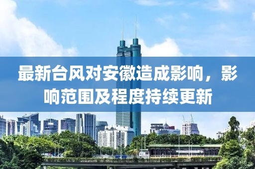 最新臺風對安徽造成影響，影響范圍及程度持續(xù)更新