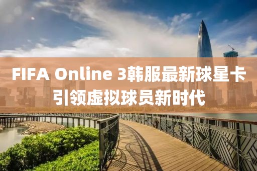 FIFA Online 3韓服最新球星卡引領虛擬球員新時代