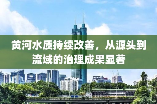 黃河水質(zhì)持續(xù)改善，從源頭到流域的治理成果顯著