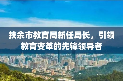 扶余市教育局新任局長，引領(lǐng)教育變革的先鋒領(lǐng)導(dǎo)者