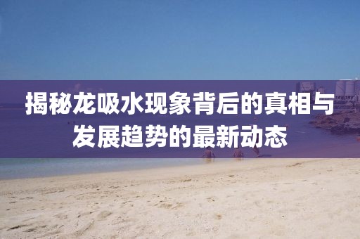揭秘龍吸水現(xiàn)象背后的真相與發(fā)展趨勢的最新動(dòng)態(tài)