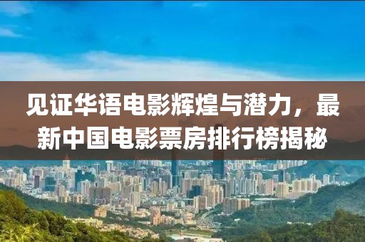 見證華語電影輝煌與潛力，最新中國電影票房排行榜揭秘