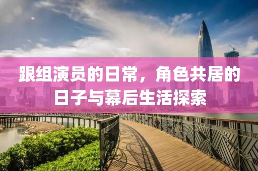 跟組演員的日常，角色共居的日子與幕后生活探索