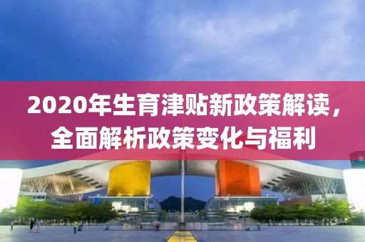 2020年生育津貼新政策解讀，全面解析政策變化與福利