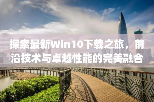 探索最新Win10下載之旅，前沿技術(shù)與卓越性能的完美融合