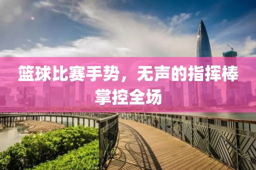 籃球比賽手勢(shì)，無(wú)聲的指揮棒掌控全場(chǎng)