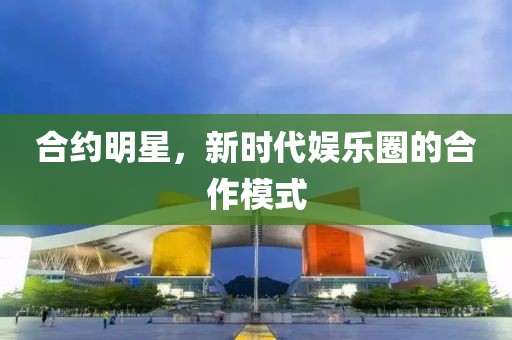 合約明星，新時(shí)代娛樂圈的合作模式