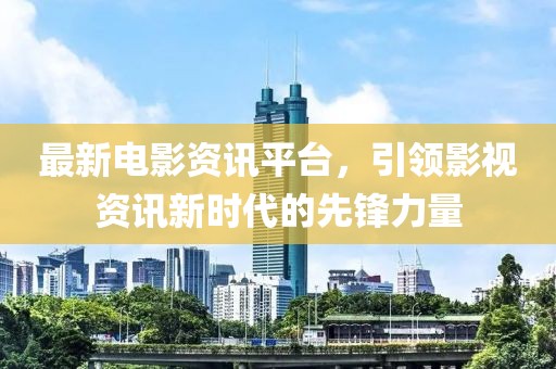 最新電影資訊平臺，引領(lǐng)影視資訊新時(shí)代的先鋒力量