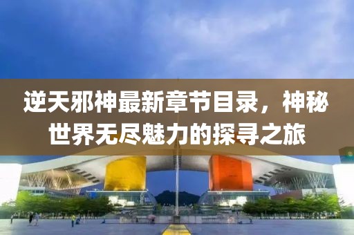 逆天邪神最新章節(jié)目錄，神秘世界無盡魅力的探尋之旅
